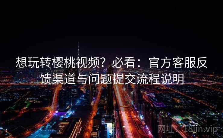 想玩转樱桃视频?必看:官方客服反馈渠道与问题提交流程说明 想玩转樱桃视频?必看:官方客服反馈渠道与问题提交流程说明