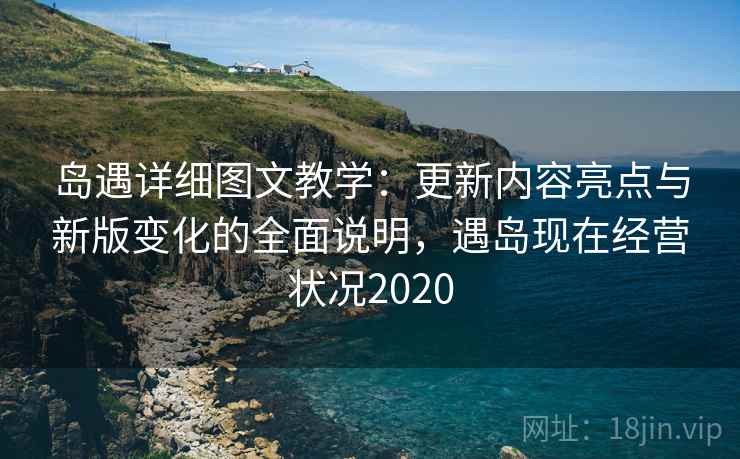 岛遇详细图文教学：更新内容亮点与新版变化的全面说明，遇岛现在经营状况2020