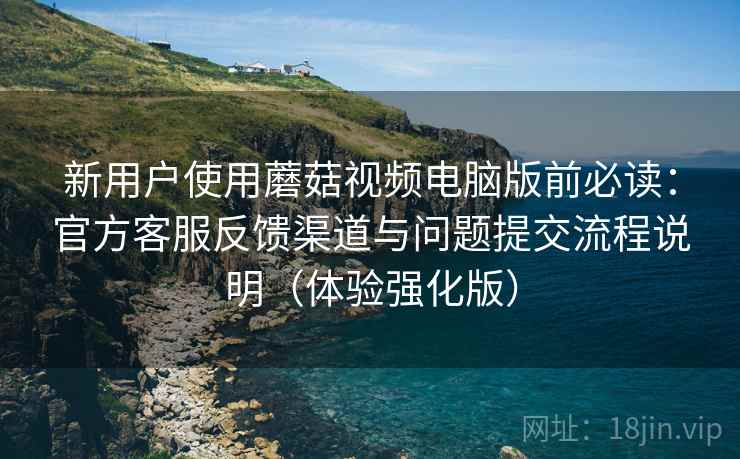 新用户使用蘑菇视频电脑版前必读:官方客服反馈渠道与问题提交流程说明(体验强化版) 新用户使用蘑菇视频电脑版前必读:官方客服反馈渠道与问题提交流程说明(体验强化版)
