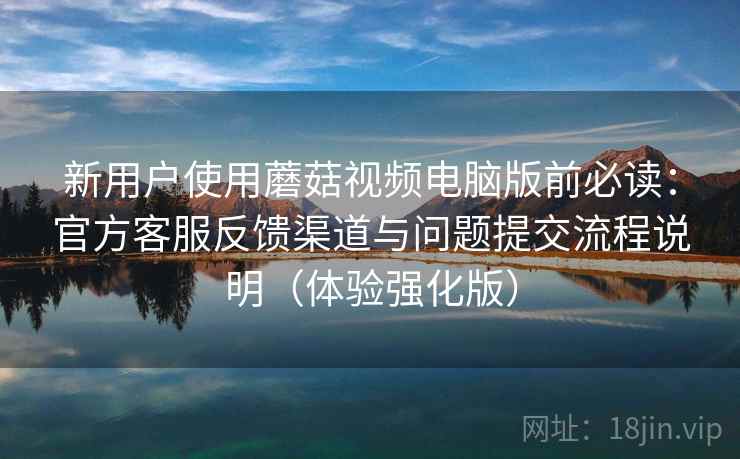 新用户使用蘑菇视频电脑版前必读:官方客服反馈渠道与问题提交流程说明(体验强化版) 新用户使用蘑菇视频电脑版前必读:官方客服反馈渠道与问题提交流程说明(体验强化版)
