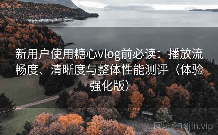 新用户使用糖心vlog前必读:播放流畅度、清晰度与整体性能测评(体验强化版) 新用户使用糖心vlog前必读:播放流畅度、清晰度与整体性能测评(体验强化版)