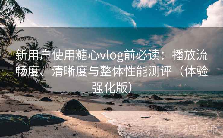 新用户使用糖心vlog前必读:播放流畅度、清晰度与整体性能测评(体验强化版) 新用户使用糖心vlog前必读:播放流畅度、清晰度与整体性能测评(体验强化版)