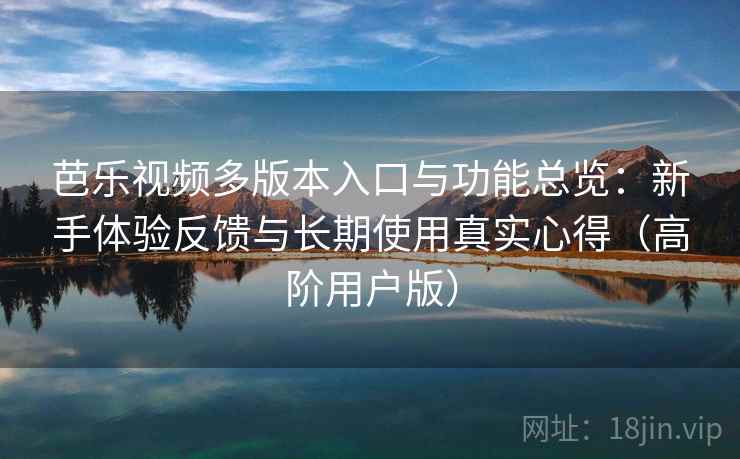 芭乐视频多版本入口与功能总览:新手体验反馈与长期使用真实心得(高阶用户版) 芭乐视频多版本入口与功能总览:新手体验反馈与长期使用真实心得(高阶用户版)
