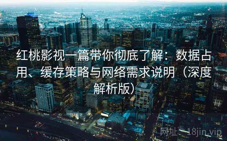 红桃影视一篇带你彻底了解:数据占用、缓存策略与网络需求说明(深度解析版) 红桃影视一篇带你彻底了解:数据占用、缓存策略与网络需求说明(深度解析版)
