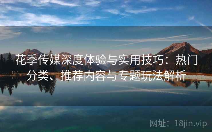 花季传媒深度体验与实用技巧:热门分类、推荐内容与专题玩法解析 花季传媒深度体验与实用技巧:热门分类、推荐内容与专题玩法解析
