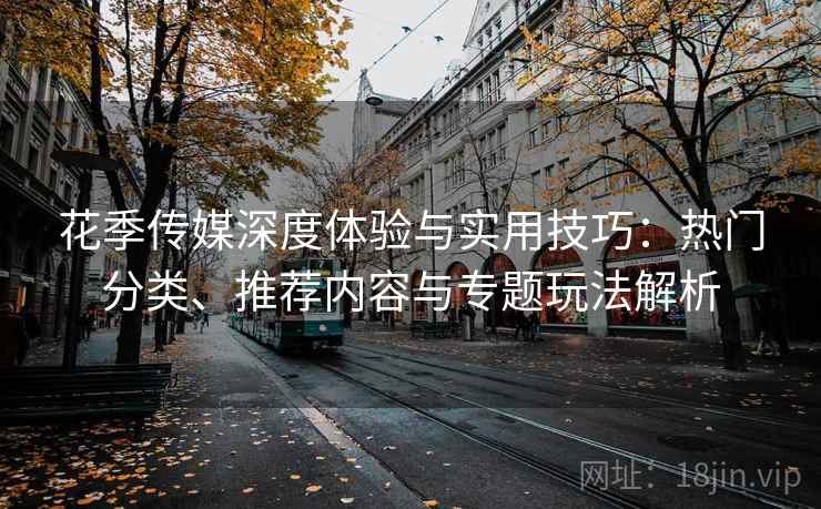 花季传媒深度体验与实用技巧:热门分类、推荐内容与专题玩法解析 花季传媒深度体验与实用技巧:热门分类、推荐内容与专题玩法解析