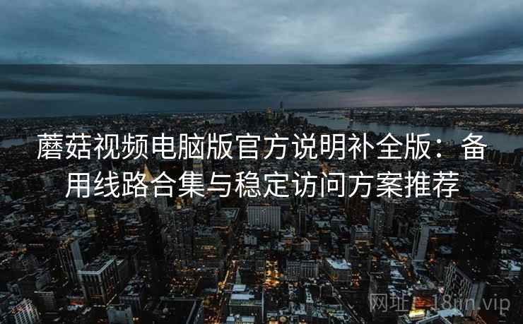 蘑菇视频电脑版官方说明补全版:备用线路合集与稳定访问方案推荐 蘑菇视频电脑版官方说明补全版:备用线路合集与稳定访问方案推荐