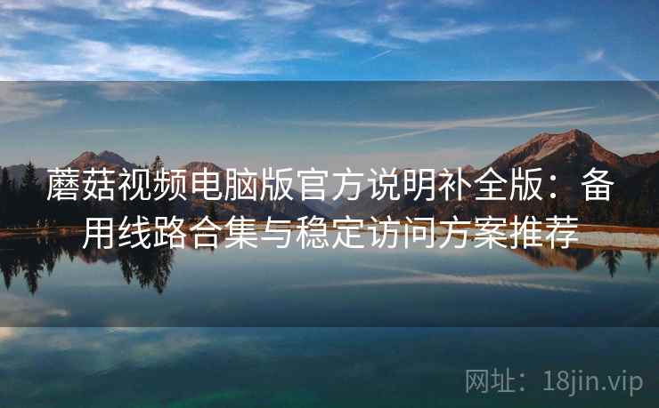 蘑菇视频电脑版官方说明补全版:备用线路合集与稳定访问方案推荐 蘑菇视频电脑版官方说明补全版:备用线路合集与稳定访问方案推荐