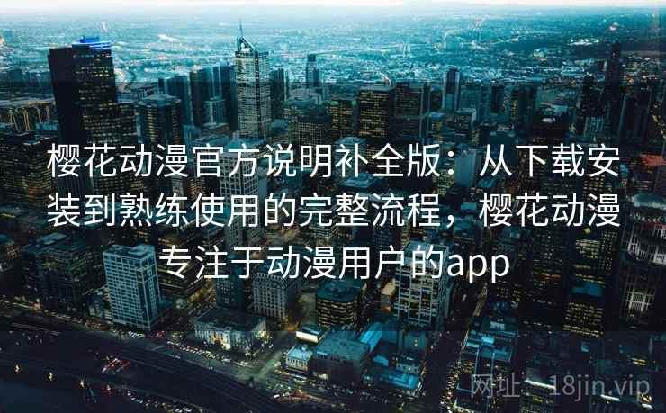 樱花动漫官方说明补全版:从下载安装到熟练使用的完整流程,樱花动漫专注于动漫用户的app 樱花动漫官方说明补全版:从下载安装到熟练使用的完整流程,樱花动漫专注于动漫用户的app