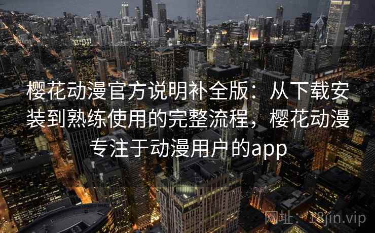 樱花动漫官方说明补全版:从下载安装到熟练使用的完整流程,樱花动漫专注于动漫用户的app 樱花动漫官方说明补全版:从下载安装到熟练使用的完整流程,樱花动漫专注于动漫用户的app