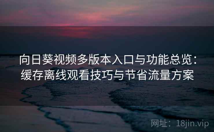 向日葵视频多版本入口与功能总览:缓存离线观看技巧与节省流量方案 向日葵视频多版本入口与功能总览:缓存离线观看技巧与节省流量方案