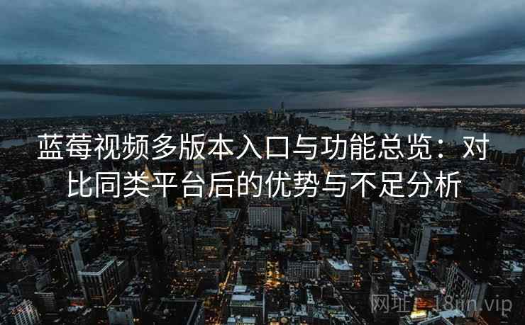 蓝莓视频多版本入口与功能总览:对比同类平台后的优势与不足分析 蓝莓视频多版本入口与功能总览:对比同类平台后的优势与不足分析