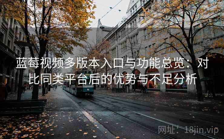 蓝莓视频多版本入口与功能总览:对比同类平台后的优势与不足分析 蓝莓视频多版本入口与功能总览:对比同类平台后的优势与不足分析