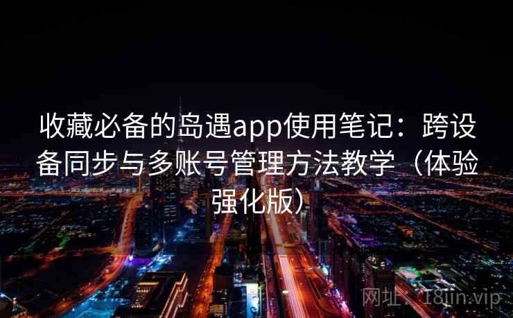 收藏必备的岛遇app使用笔记:跨设备同步与多账号管理方法教学(体验强化版) 收藏必备的岛遇app使用笔记:跨设备同步与多账号管理方法教学(体验强化版)