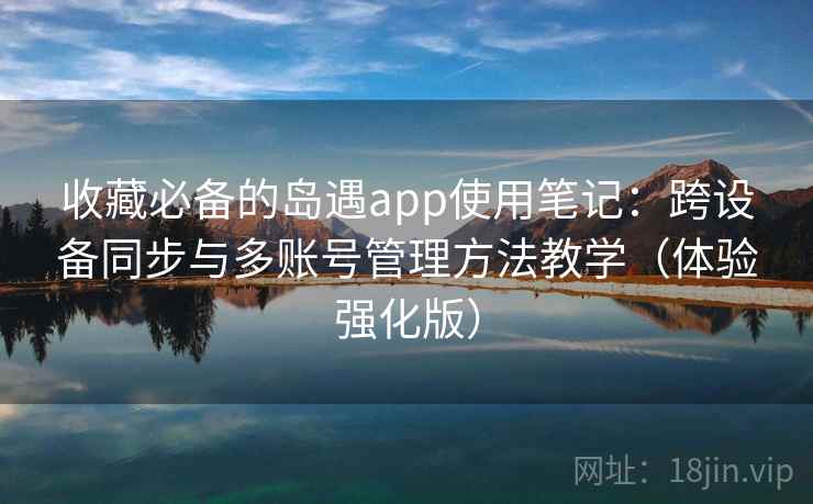 收藏必备的岛遇app使用笔记:跨设备同步与多账号管理方法教学(体验强化版) 收藏必备的岛遇app使用笔记:跨设备同步与多账号管理方法教学(体验强化版)