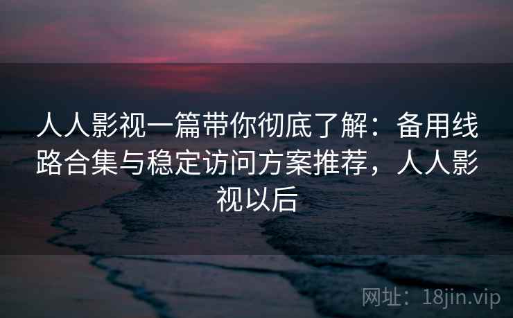 人人影视一篇带你彻底了解:备用线路合集与稳定访问方案推荐,人人影视以后 人人影视一篇带你彻底了解:备用线路合集与稳定访问方案推荐,人人影视以后