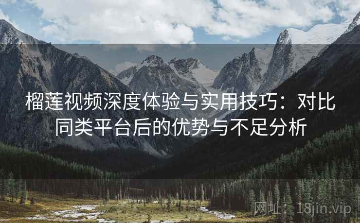 榴莲视频深度体验与实用技巧:对比同类平台后的优势与不足分析 榴莲视频深度体验与实用技巧:对比同类平台后的优势与不足分析