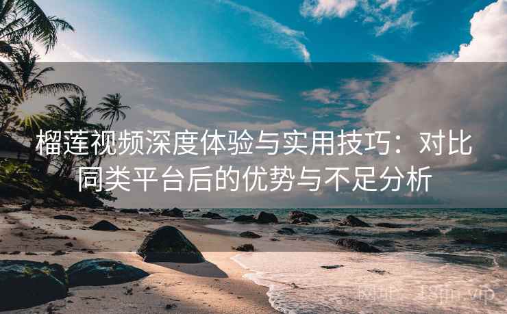 榴莲视频深度体验与实用技巧:对比同类平台后的优势与不足分析 榴莲视频深度体验与实用技巧:对比同类平台后的优势与不足分析
