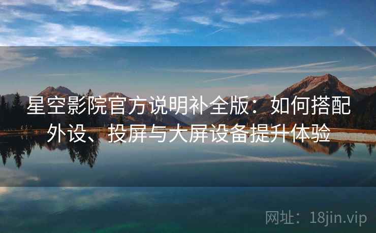 星空影院官方说明补全版:如何搭配外设、投屏与大屏设备提升体验 星空影院官方说明补全版:如何搭配外设、投屏与大屏设备提升体验