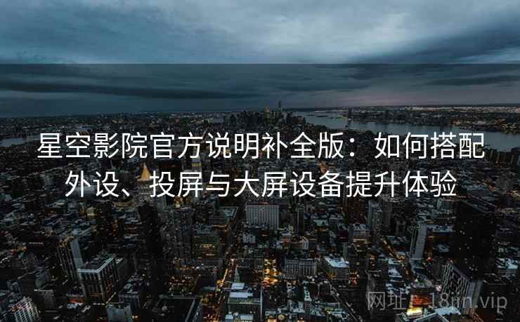 星空影院官方说明补全版:如何搭配外设、投屏与大屏设备提升体验 星空影院官方说明补全版:如何搭配外设、投屏与大屏设备提升体验