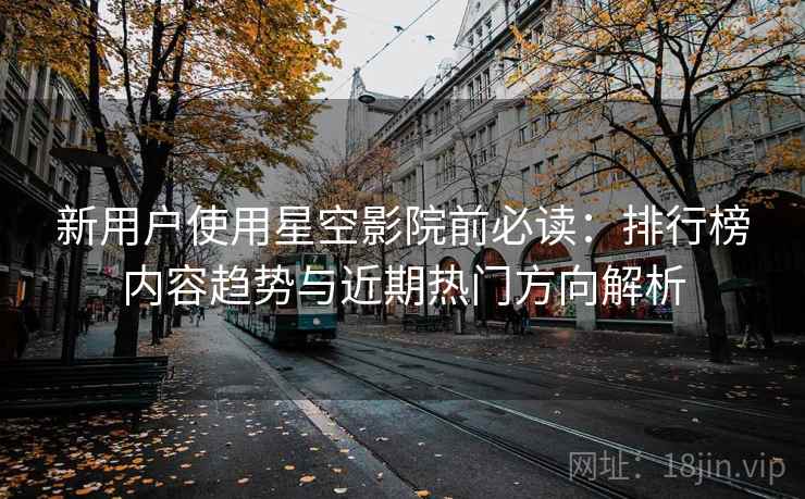 新用户使用星空影院前必读:排行榜内容趋势与近期热门方向解析 新用户使用星空影院前必读:排行榜内容趋势与近期热门方向解析
