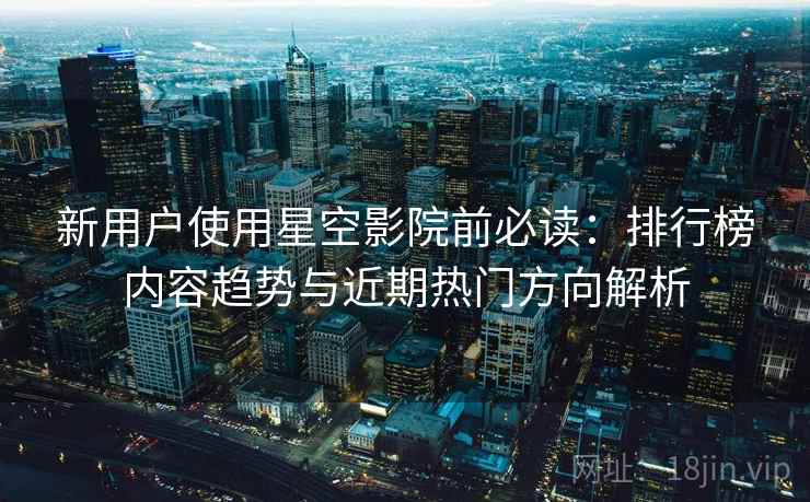 新用户使用星空影院前必读:排行榜内容趋势与近期热门方向解析 新用户使用星空影院前必读:排行榜内容趋势与近期热门方向解析