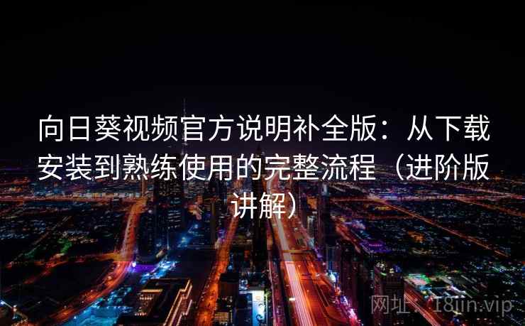 向日葵视频官方说明补全版:从下载安装到熟练使用的完整流程(进阶版讲解) 向日葵视频官方说明补全版:从下载安装到熟练使用的完整流程(进阶版讲解)