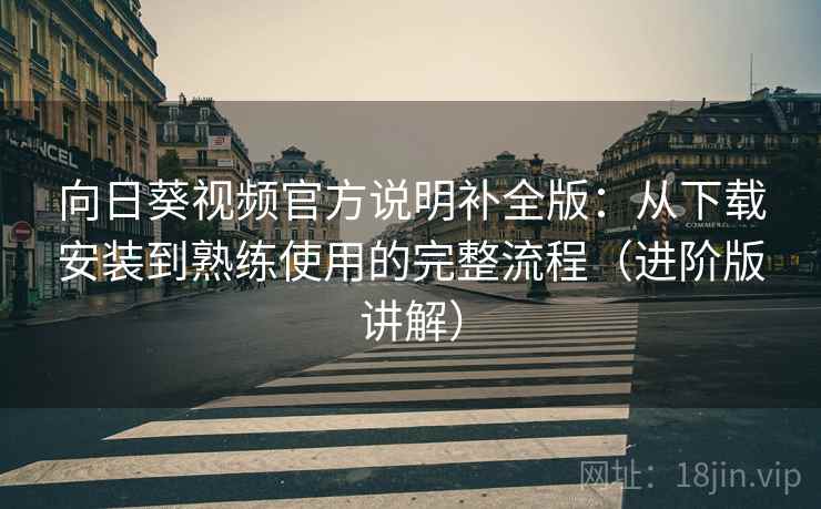 向日葵视频官方说明补全版:从下载安装到熟练使用的完整流程(进阶版讲解) 向日葵视频官方说明补全版:从下载安装到熟练使用的完整流程(进阶版讲解)
